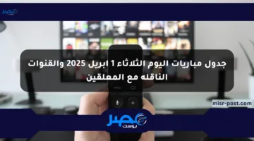 جدول مباريات اليوم الثلاثاء 1 أبريل 2025 والقنوات الناقلة مع المعلقين